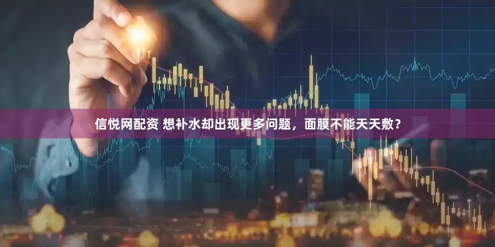 信悦网配资 想补水却出现更多问题，面膜不能天天敷？