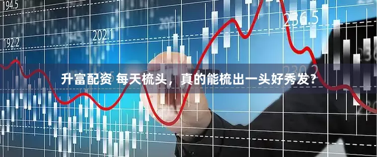 升富配资 每天梳头，真的能梳出一头好秀发？