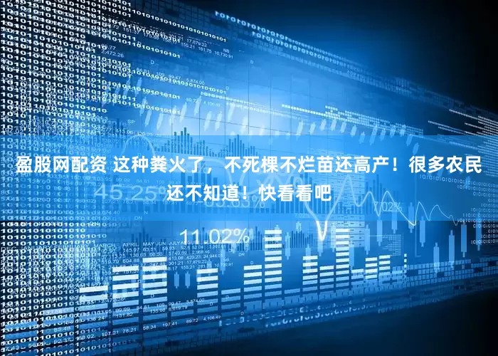 盈股网配资 这种粪火了，不死棵不烂苗还高产！很多农民还不知道！快看看吧