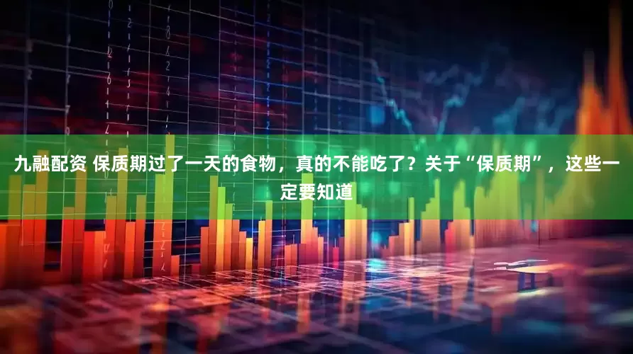 九融配资 保质期过了一天的食物，真的不能吃了？关于“保质期”，这些一定要知道