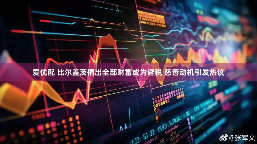 爱优配 比尔盖茨捐出全部财富或为避税 慈善动机引发热议