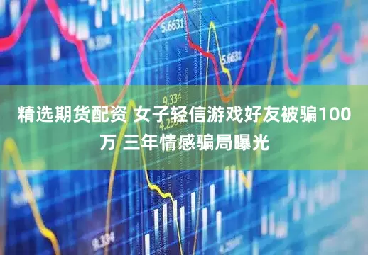 精选期货配资 女子轻信游戏好友被骗100万 三年情感骗局曝光