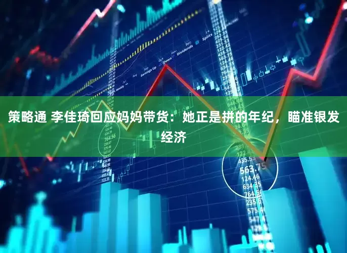 策略通 李佳琦回应妈妈带货：她正是拼的年纪，瞄准银发经济
