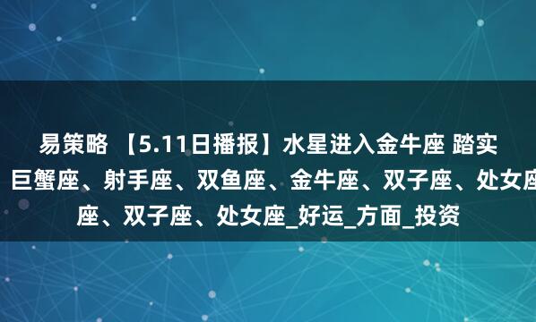 易策略 【5.11日播报】水星进入金牛座 踏实月开启 幸运星星：巨蟹座、射手座、双鱼座、金牛座、双子座、处女座_好运_方面_投资