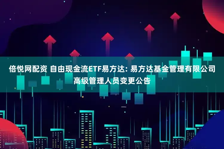 倍悦网配资 自由现金流ETF易方达: 易方达基金管理有限公司高级管理人员变更公告