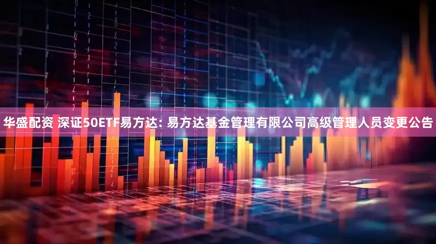 华盛配资 深证50ETF易方达: 易方达基金管理有限公司高级管理人员变更公告