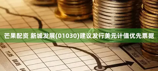 芒果配资 新城发展(01030)建议发行美元计值优先票据