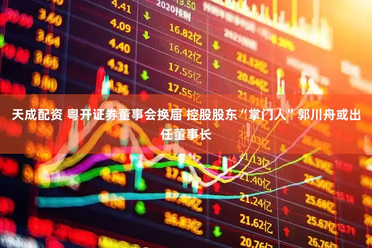 天成配资 粤开证券董事会换届 控股股东“掌门人”郭川舟或出任董事长