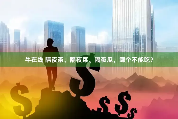 牛在线 隔夜茶、隔夜菜、隔夜瓜，哪个不能吃？