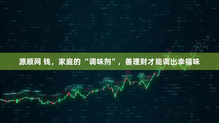 源顺网 钱，家庭的 “调味剂”，善理财才能调出幸福味