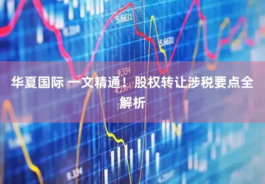 华夏国际 一文精通！股权转让涉税要点全解析