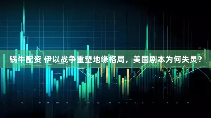 锅牛配资 伊以战争重塑地缘格局，美国剧本为何失灵？