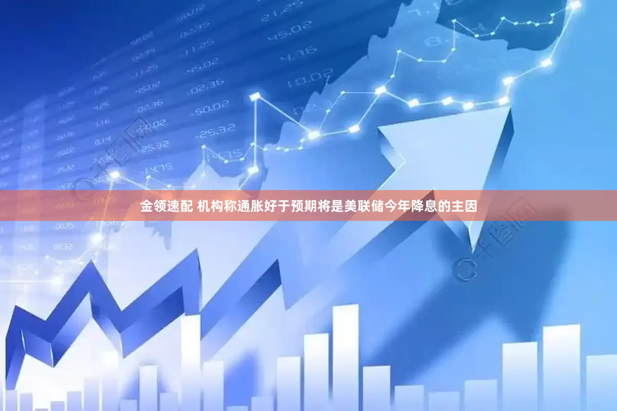 金领速配 机构称通胀好于预期将是美联储今年降息的主因