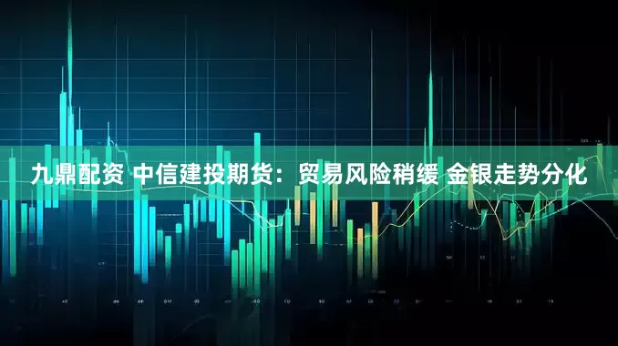 九鼎配资 中信建投期货：贸易风险稍缓 金银走势分化