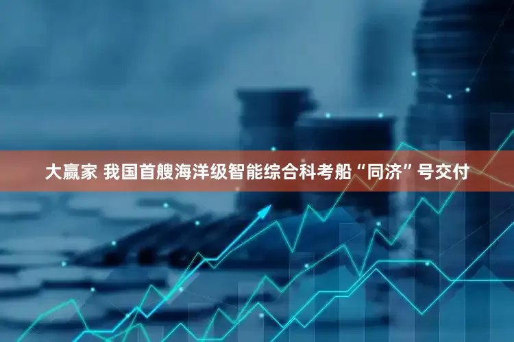 大赢家 我国首艘海洋级智能综合科考船“同济”号交付