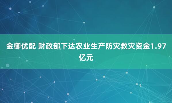 金御优配 财政部下达农业生产防灾救灾资金1.97亿元