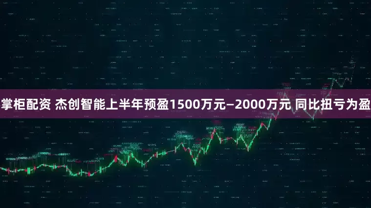 掌柜配资 杰创智能上半年预盈1500万元—2000万元 同比扭亏为盈