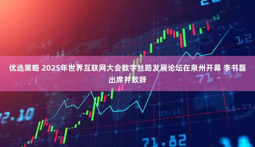 优选策略 2025年世界互联网大会数字丝路发展论坛在泉州开幕 李书磊出席并致辞