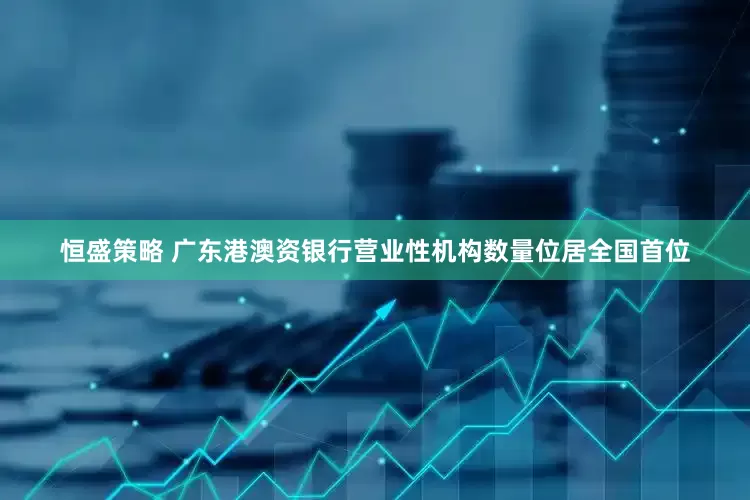 恒盛策略 广东港澳资银行营业性机构数量位居全国首位