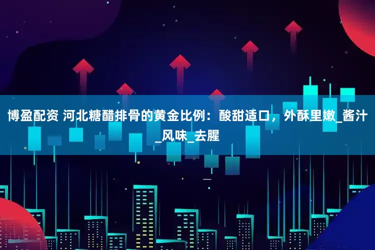 博盈配资 河北糖醋排骨的黄金比例：酸甜适口，外酥里嫩_酱汁_风味_去腥