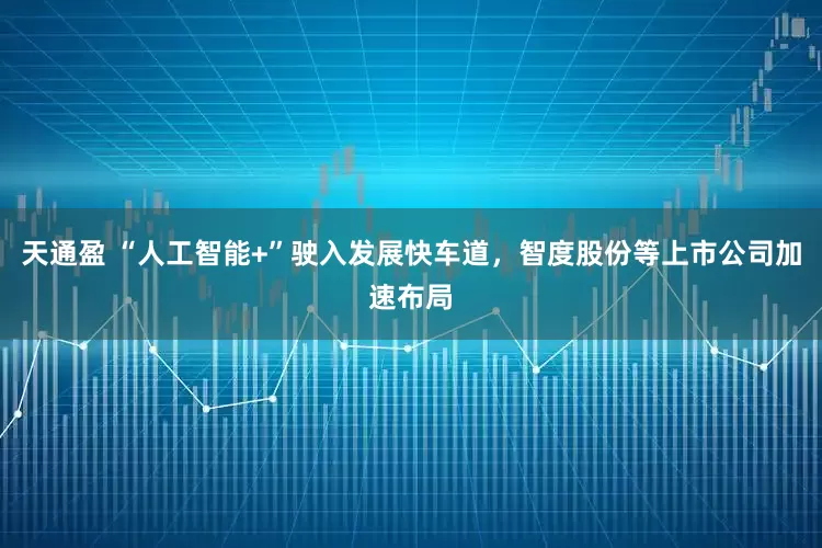 天通盈 “人工智能+”驶入发展快车道，智度股份等上市公司加速布局