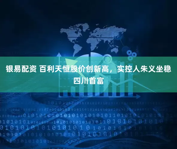 银易配资 百利天恒股价创新高，实控人朱义坐稳四川首富