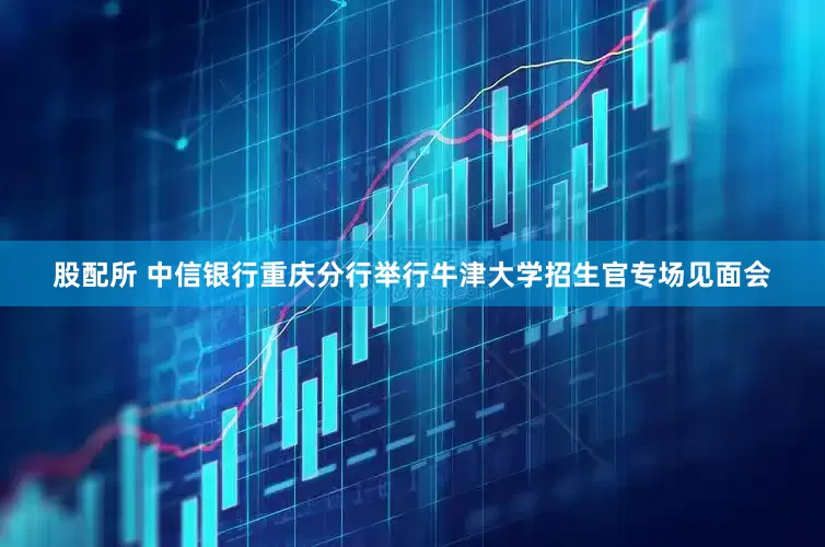 股配所 中信银行重庆分行举行牛津大学招生官专场见面会
