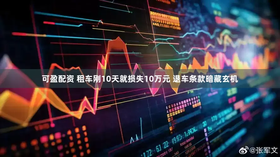可盈配资 租车刚10天就损失10万元 退车条款暗藏玄机