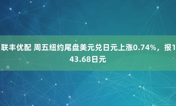 联丰优配 周五纽约尾盘美元兑日元上涨0.74%，报143.68日元