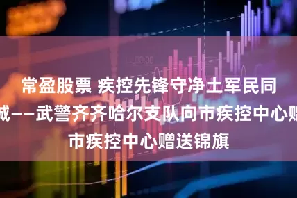 常盈股票 疾控先锋守净土军民同心筑长城——武警齐齐哈尔支队向市疾控中心赠送锦旗
