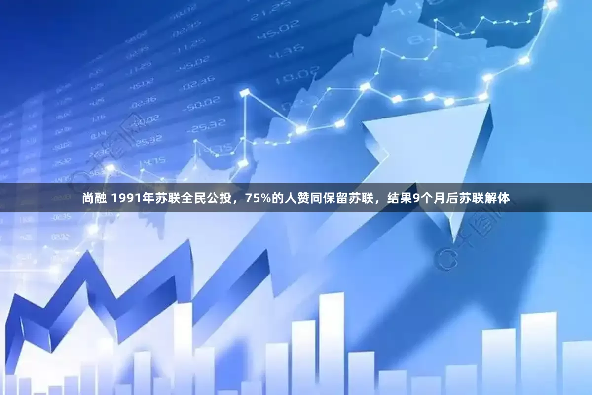 尚融 1991年苏联全民公投，75%的人赞同保留苏联，结果9个月后苏联解体