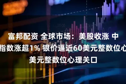 富邦配资 全球市场：美股收涨 中国金龙指数涨超1% 银价逼近60美元整数位心理关口
