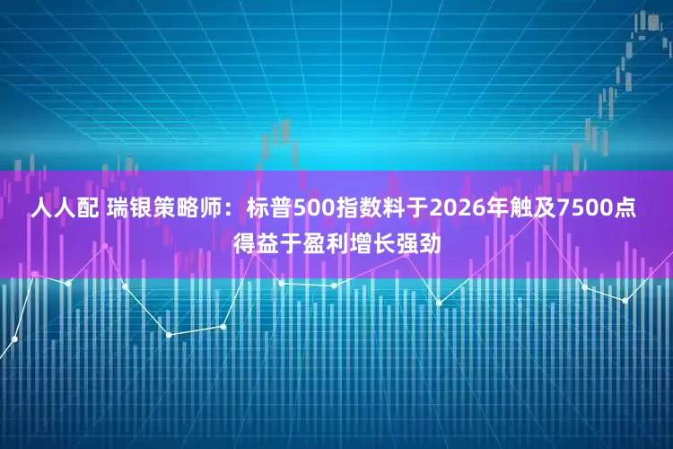 人人配 瑞银策略师：标普500指数料于2026年触及7500点 得益于盈利增长强劲