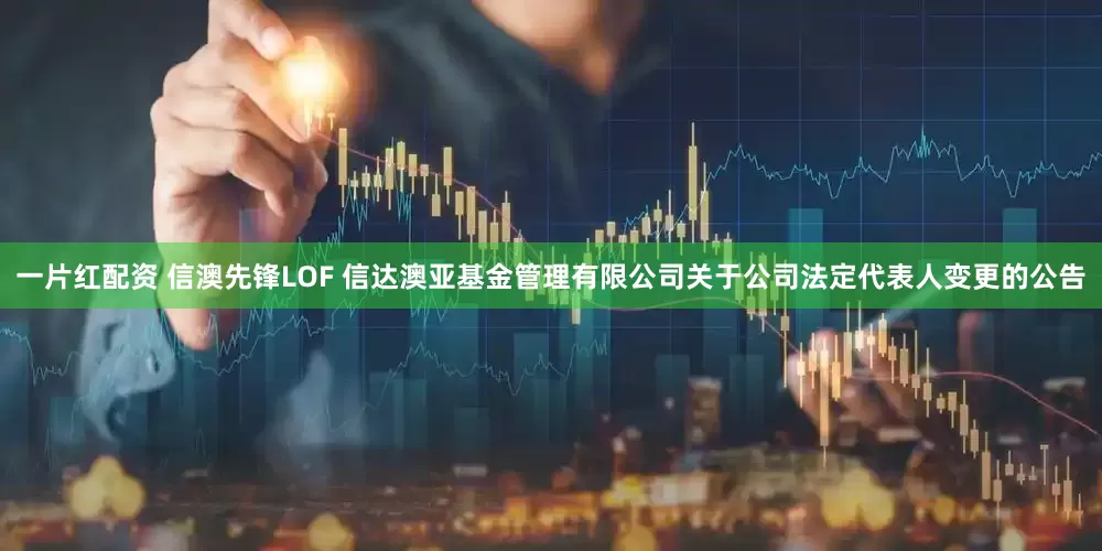 一片红配资 信澳先锋LOF 信达澳亚基金管理有限公司关于公司法定代表人变更的公告