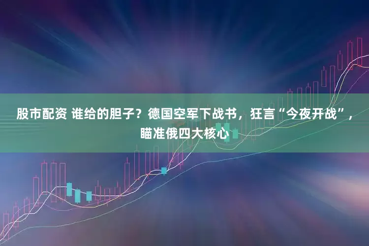 股市配资 谁给的胆子？德国空军下战书，狂言“今夜开战”，瞄准俄四大核心
