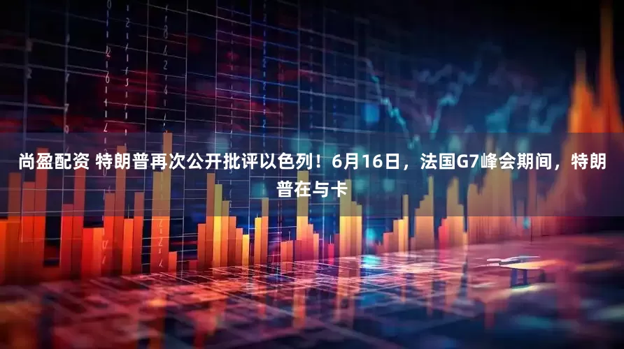 尚盈配资 特朗普再次公开批评以色列！6月16日，法国G7峰会期间，特朗普在与卡