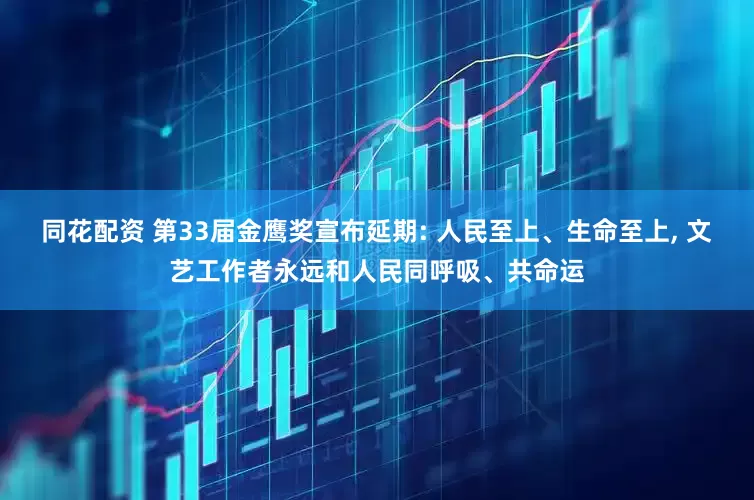 同花配资 第33届金鹰奖宣布延期: 人民至上、生命至上, 文艺工作者永远和人民同呼吸、共命运