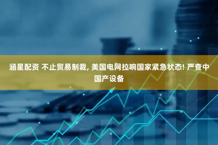 涵星配资 不止贸易制裁, 美国电网拉响国家紧急状态! 严查中国产设备